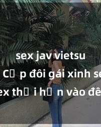 sex jav vietsub hd Cặp đôi gái xinh sex thổi hồn vào đêm muộn