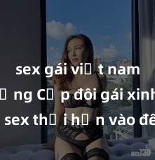 sex gái việt nam có chồng Cặp đôi gái xinh sex thổi hồn vào đêm muộn