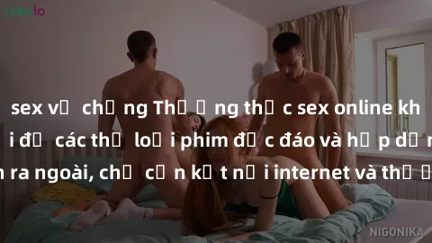 sex vợ chồng Thưởng thức sex online không che tại nhà với đủ các thể loại phim độc đáo và hấp dẫn. Không cần ra ngoài, chỉ cần kết nối internet và thưởng thức trải nghiệm mới lạ ngay!