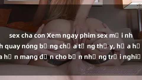 sex cha con Xem ngay phim sex mới nhất với những cảnh quay nóng bỏng chưa từng thấy, hứa hẹn mang đến cho bạn những trải nghiệm đầy kích thích!