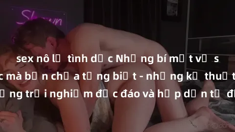 sex nô lệ tình dục Những bí mật về sex gái Trung Quốc mà bạn chưa từng biết - những kỹ thuật mới, những trải nghiệm độc đáo và hấp dẫn từ đất nước của những bóp cặp.