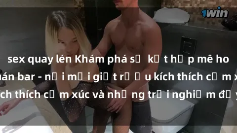 sex quay lén Khám phá sự kết hợp mê hoặc giữa sex và quán bar - nơi mỗi giọt rượu kích thích cảm xúc và những trải nghiệm đầy thú vị.