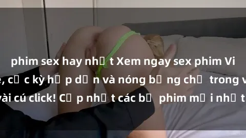 phim sex hay nhất Xem ngay sex phim Việt Nam không che, cực kỳ hấp dẫn và nóng bỏng chỉ trong vài cú click! Cập nhật các bộ phim mới nhất từ cái nhìn đầu tiên.