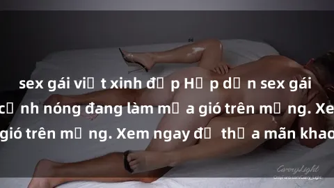 sex gái việt xinh đẹp Hấp dẫn sex gái Việt không che với cảnh nóng đang làm mưa gió trên mạng. Xem ngay để thỏa mãn khao khát!