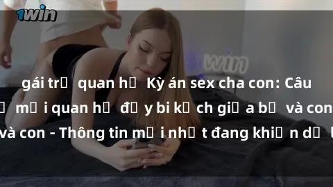 gái trẻ quan hệ Kỳ án sex cha con: Câu chuyện gây sốc về mối quan hệ đầy bi kịch giữa bố và con - Thông tin mới nhất đang khiến dư luận dậy sóng.