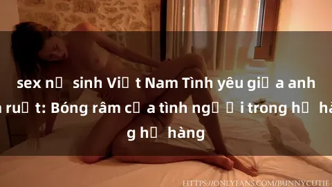 sex nữ sinh Việt Nam Tình yêu giữa anh em ruột: Bóng râm của tình người trong họ hàng