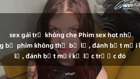 sex gái trẻ không che Phim sex hot nhất năm  Top những bộ phim không thể bỏ lỡ, đánh bật mọi kỷ lục trước đó
