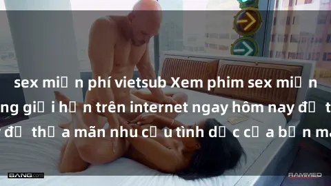 sex miễn phí vietsub Xem phim sex miễn phí hoàn toàn không giới hạn trên internet ngay hôm nay để thỏa mãn nhu cầu tình dục của bạn mà không tốn chi phí.
