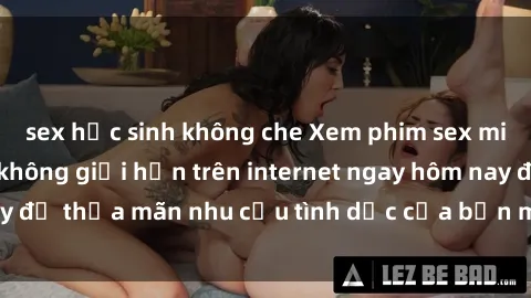 sex học sinh không che Xem phim sex miễn phí hoàn toàn không giới hạn trên internet ngay hôm nay để thỏa mãn nhu cầu tình dục của bạn mà không tốn chi phí.