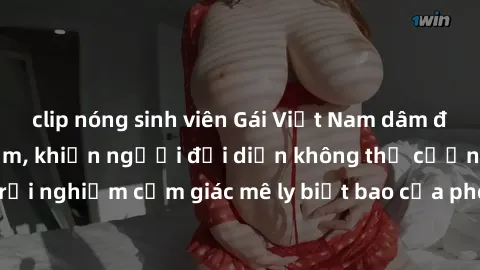 clip nóng sinh viên Gái Việt Nam dâm đãng làm tình say đắm, khiến người đối diện không thể cưỡng lại được. Hãy trải nghiệm cảm giác mê ly biết bao của phong cách yêu đương đậm chất dân tộc!