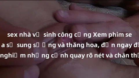 sex nhà vệ sinh công cộng Xem phim sex HD: Đỉnh cao của sự sung sướng và thăng hoa, đến ngay để trải nghiệm những cảnh quay rõ nét và chân thực nhất. Hãy cùng khám phá!