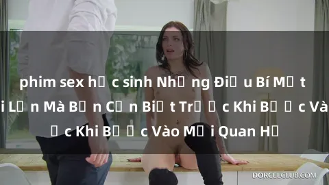 phim sex học sinh Những Điều Bí Mật Về Sex Người Lớn Mà Bạn Cần Biết Trước Khi Bước Vào Mối Quan Hệ