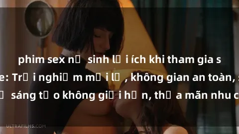 phim sex nữ sinh lợi ích khi tham gia sex online không che: Trải nghiệm mới lạ, không gian an toàn, sự sáng tạo không giới hạn, thỏa mãn nhu cầu tình dục của bạn.