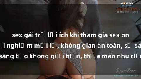 sex gái trẻ lợi ích khi tham gia sex online không che: Trải nghiệm mới lạ, không gian an toàn, sự sáng tạo không giới hạn, thỏa mãn nhu cầu tình dục của bạn.