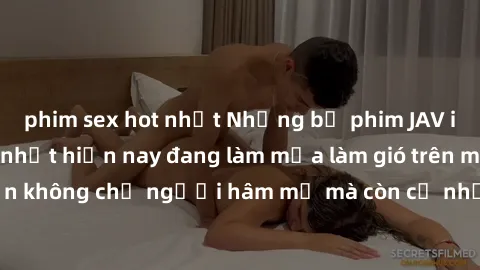 phim sex hot nhất Những bộ phim JAV idol không che hot nhất hiện nay đang làm mưa làm gió trên mạng, hấp dẫn không chỉ người hâm mộ mà còn cả những ai mới tìm hiểu về thể loại này!