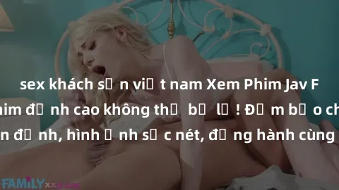 sex khách sạn việt nam Xem Phim Jav Full HD: Những bộ phim đỉnh cao không thể bỏ lỡ! Đảm bảo chất lượng ổn định, hình ảnh sắc nét, đồng hành cùng bạn trong những giây phút thư giãn!
