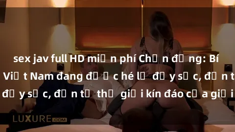 sex jav full HD miễn phí Chấn động: Bí mật về sex nữ sinh Việt Nam đang được hé lộ đầy sốc, đến từ thế giới kín đáo của giới trẻ.