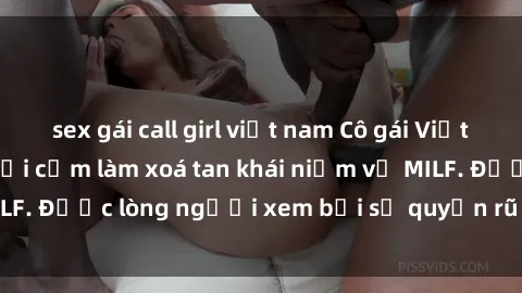 sex gái call girl việt nam Cô gái Việt Nam xinh đẹp và gợi cảm làm xoá tan khái niệm về MILF. Được lòng người xem bởi sự quyến rũ và dễ thương.