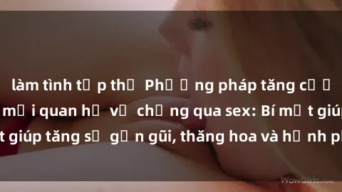 làm tình tập thể Phương pháp tăng cường gắn kết trong mối quan hệ vợ chồng qua sex: Bí mật giúp tăng sự gần gũi, thăng hoa và hạnh phúc cho cặp đôi