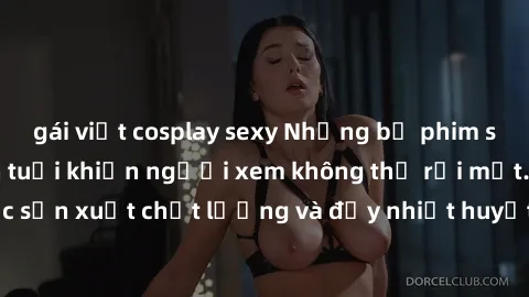 gái việt cosplay sexy Những bộ phim sex của phụ nữ lớn tuổi khiến người xem không thể rời mắt. Được sản xuất chất lượng và đầy nhiệt huyết, đáng xem và trải nghiệm.