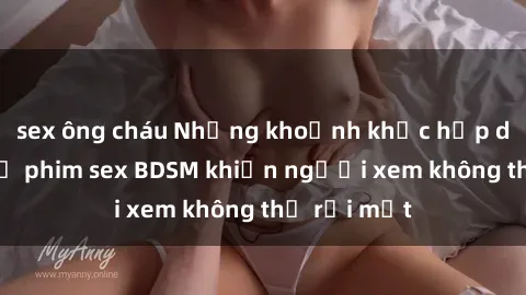 sex ông cháu Những khoảnh khắc hấp dẫn trong bộ phim sex BDSM khiến người xem không thể rời mắt