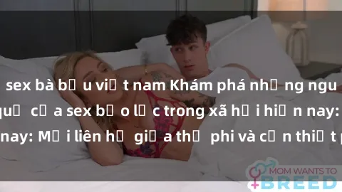 sex bà bầu việt nam Khám phá những nguyên nhân và hậu quả của sex bạo lực trong xã hội hiện nay: Mối liên hệ giữa thị phi và cần thiết phải ngăn chặn.