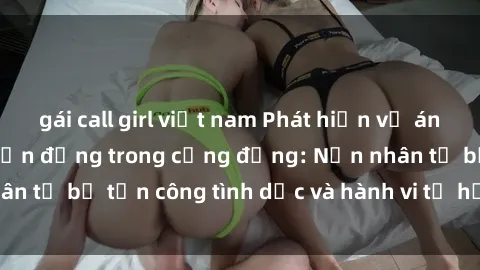 gái call girl việt nam Phát hiện vụ án bạo dâm sex gây chấn động trong cộng đồng: Nạn nhân tố bị tấn công tình dục và hành vi tệ hại được tiết lộ