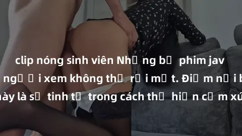 clip nóng sinh viên Những bộ phim jav SM không che khiến người xem không thể rời mắt. Điểm nổi bật của thể loại này là sự tinh tế trong cách thể hiện cảm xúc và sự hấp dẫn của những cảnh quay.