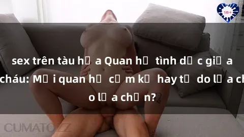 sex trên tàu hỏa Quan hệ tình dục giữa ông cháu: Mối quan hệ cấm kỵ hay tự do lựa chọn?