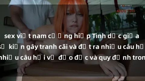 sex việt nam cưỡng hiếp Tình dục giữa họ hàng: Những sự kiện gây tranh cãi và đặt ra nhiều câu hỏi về đạo đức và quy định trong xã hội.