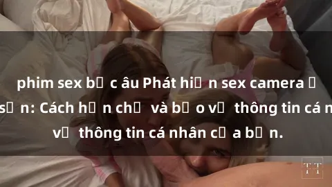 phim sex bắc âu Phát hiện sex camera ẩn trong khách sạn: Cách hạn chế và bảo vệ thông tin cá nhân của bạn.