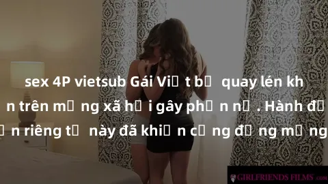 sex 4P vietsub Gái Việt bị quay lén khi tắm, clip lan truyền trên mạng xã hội gây phẫn nộ. Hành động vi phạm quyền riêng tư này đã khiến cộng đồng mạng bức xúc và đòi trừng phạt thật nghiêm khắc.