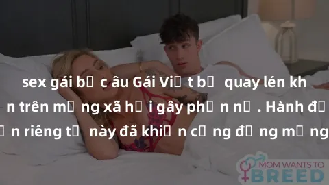 sex gái bắc âu Gái Việt bị quay lén khi tắm, clip lan truyền trên mạng xã hội gây phẫn nộ. Hành động vi phạm quyền riêng tư này đã khiến cộng đồng mạng bức xúc và đòi trừng phạt thật nghiêm khắc.
