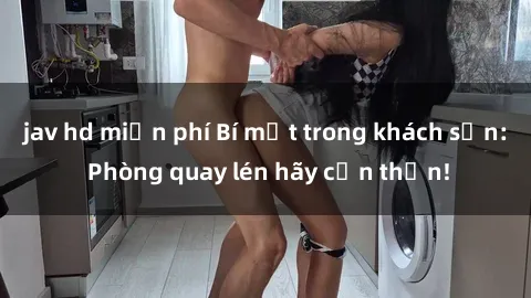 jav hd miễn phí Bí mật trong khách sạn: Phòng quay lén hãy cẩn thận!