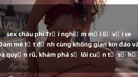 sex châu phi Trải nghiệm mới lạ với sex phòng thay đồ: Đam mê tột đỉnh cùng không gian kín đáo và quyến rũ, khám phá sự lôi cuốn từ sự hấp dẫn của nơi này.