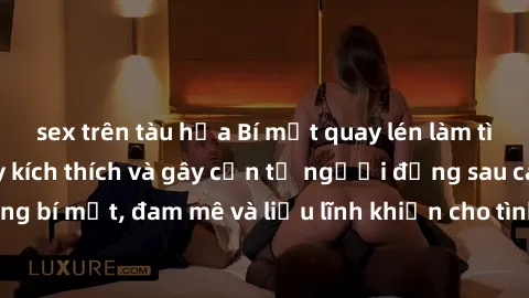 sex trên tàu hỏa Bí mật quay lén làm tình: Câu chuyện đầy kích thích và gây cấn từ người đứng sau camera. Hành động bí mật, đam mê và liều lĩnh khiến cho tình yêu trở nên mãnh liệt hơn bao giờ hết.
