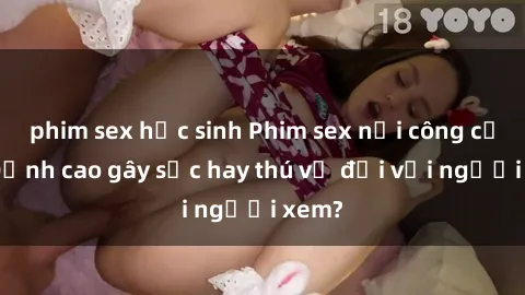 phim sex học sinh Phim sex nơi công cộng: Đỉnh cao gây sốc hay thú vị đối với người xem?
