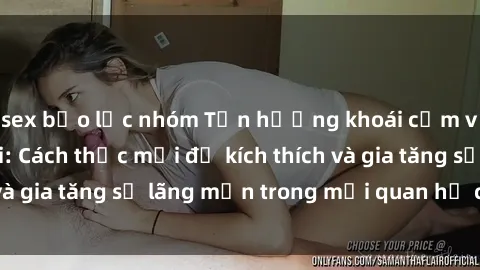 sex bạo lực nhóm Tận hưởng khoái cảm với sex ngoài trời: Cách thức mới để kích thích và gia tăng sự lãng mạn trong mối quan hệ của bạn!