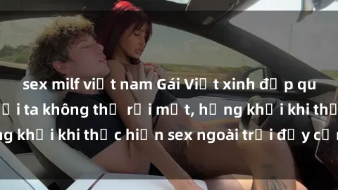 sex milf việt nam Gái Việt xinh đẹp quyến rũ khiến người ta không thể rời mắt, hứng khởi khi thực hiện sex ngoài trời đầy cảm xúc.