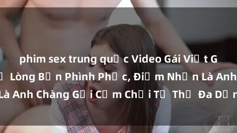 phim sex trung quốc Video Gái Việt Gangbang Xem Đã Để Lòng Bồn Phình Phục, Điểm Nhấn Là Anh Chàng Gợi Cảm Chơi Tư Thế Đa Dạng và Phê Đê Mê