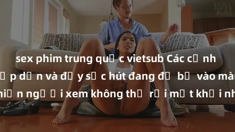 sex phim trung quốc vietsub Các cảnh phim sex bukkake hấp dẫn và đầy sức hút đang đổ bộ vào màn ảnh, khiến người xem không thể rời mắt khỏi những cảnh quay đầy kích thích.