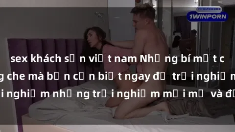sex khách sạn việt nam Những bí mật của sex nhóm không che mà bạn cần biết ngay để trải nghiệm những trải nghiệm mới mẻ và đầy kích thích.