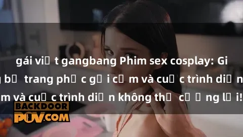gái việt gangbang Phim sex cosplay: Giấc mơ  cùng những bộ trang phục gợi cảm và cuộc trình diễn không thể cưỡng lại!
