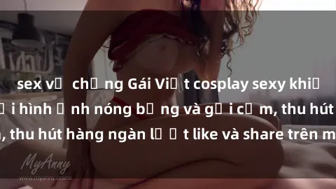 sex vợ chồng Gái Việt cosplay sexy khiến fan phát cuồng với hình ảnh nóng bỏng và gợi cảm, thu hút hàng ngàn lượt like và share trên mạng xã hội.