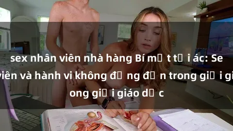 sex nhân viên nhà hàng Bí mật tội ác: Sex giáo viên và hành vi không đứng đắn trong giới giáo dục