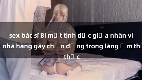 sex bác sĩ Bí mật tình dục giữa nhân viên nhà hàng gây chấn động trong làng ẩm thực
