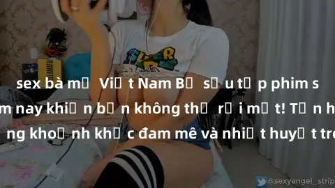 sex bà mẹ Việt Nam Bộ sưu tập phim sex Mỹ hot nhất năm nay khiến bạn không thể rời mắt! Tận hưởng những khoảnh khắc đam mê và nhiệt huyết trong các tác phẩm nóng bỏng này!