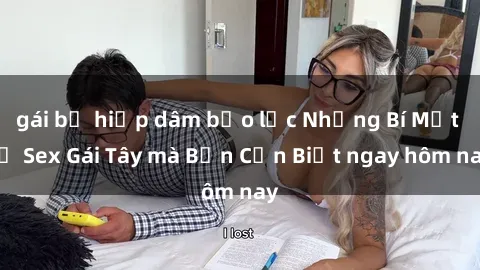 gái bị hiếp dâm bạo lực Những Bí Mật về Sex Gái Tây mà Bạn Cần Biết ngay hôm nay