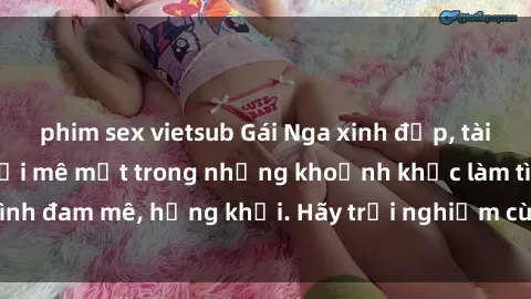 phim sex vietsub Gái Nga xinh đẹp, tài năng khiến bạn phải mê mệt trong những khoảnh khắc làm tình đam mê, hứng khởi. Hãy trải nghiệm cùng họ ngay hôm nay!