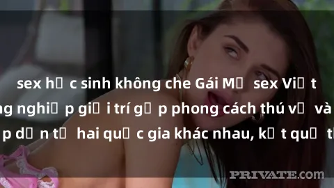 sex học sinh không che Gái Mỹ sex Việt Nam: Khi nền công nghiệp giải trí gặp phong cách thú vị và hấp dẫn từ hai quốc gia khác nhau, kết quả thú vị không thể bỏ qua.